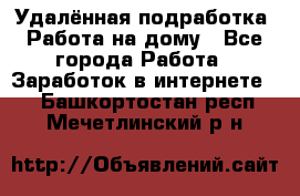 Удалённая подработка. Работа на дому - Все города Работа » Заработок в интернете   . Башкортостан респ.,Мечетлинский р-н